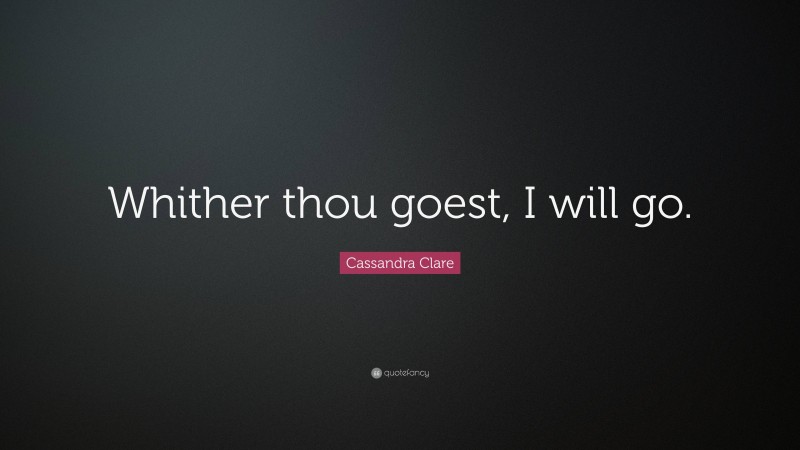 Cassandra Clare Quote: “Whither thou goest, I will go.”