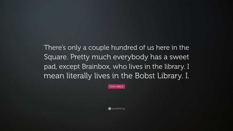 Chris Weitz Quote: “There’s only a couple hundred of us here in the Square. Pretty much everybody has a sweet pad, except Brainbox, who lives in the library. I mean literally lives in the Bobst Library. I.”