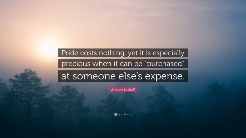 Andrew Levkoff Quote: “Pride costs nothing, yet it is especially precious when it can be “purchased” at someone else’s expense.”