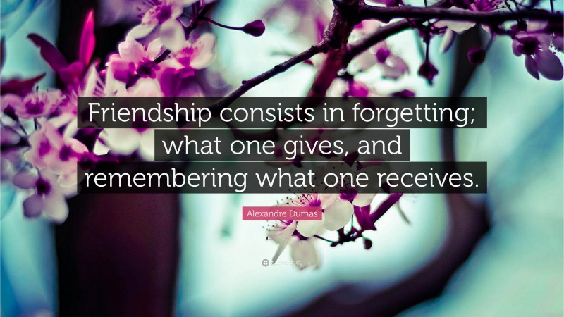 Alexandre Dumas Quote: “Friendship consists in forgetting; what one gives, and remembering what one receives.”