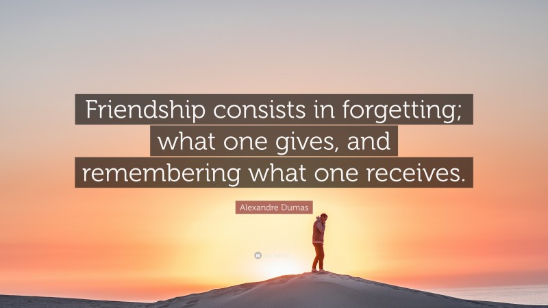 Alexandre Dumas Quote: “Friendship consists in forgetting; what one gives, and remembering what one receives.”