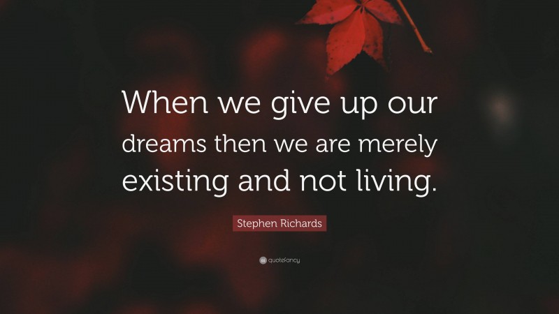 Stephen Richards Quote: “When we give up our dreams then we are merely existing and not living.”