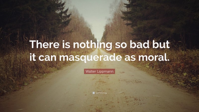 Walter Lippmann Quote: “There is nothing so bad but it can masquerade as moral.”