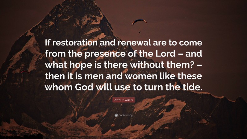 Arthur Wallis Quote: “If restoration and renewal are to come from the presence of the Lord – and what hope is there without them? – then it is men and women like these whom God will use to turn the tide.”