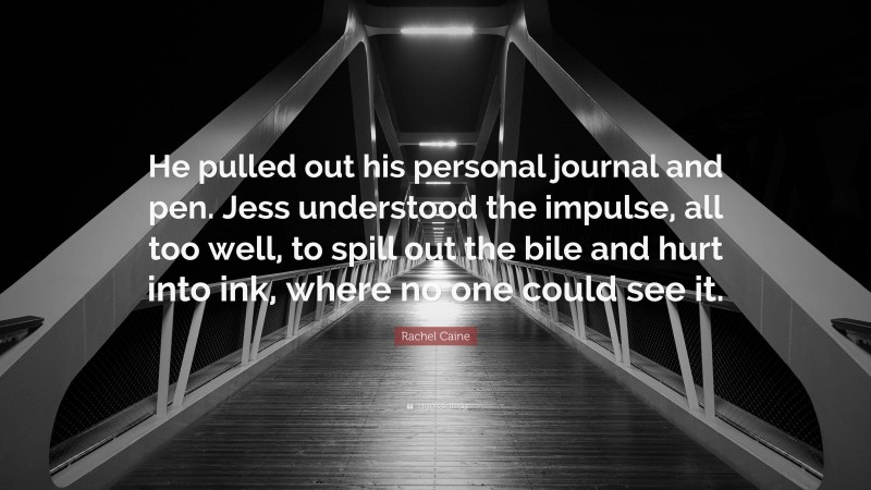 Rachel Caine Quote: “He pulled out his personal journal and pen. Jess understood the impulse, all too well, to spill out the bile and hurt into ink, where no one could see it.”