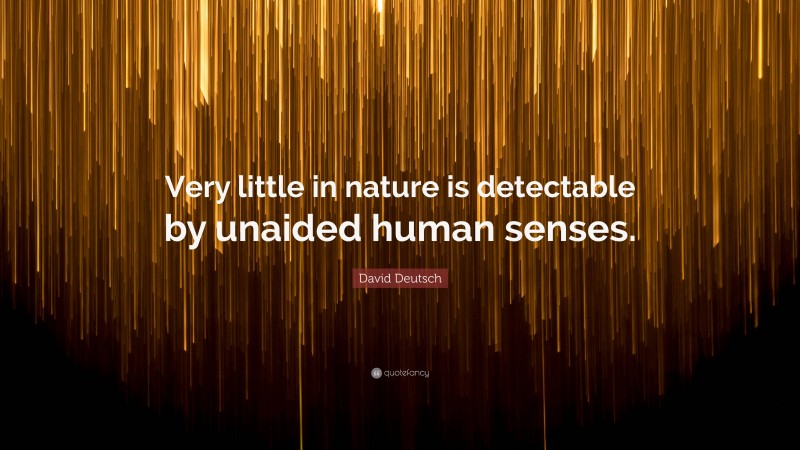 David Deutsch Quote: “Very little in nature is detectable by unaided human senses.”