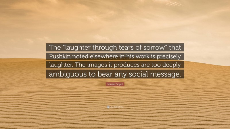 Nikolai Gogol Quote: “The “laughter through tears of sorrow” that Pushkin noted elsewhere in his work is precisely laughter. The images it produces are too deeply ambiguous to bear any social message.”