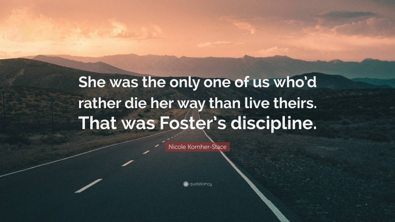 Nicole Kornher-Stace Quote: “She was the only one of us who’d rather die her way than live theirs. That was Foster’s discipline.”