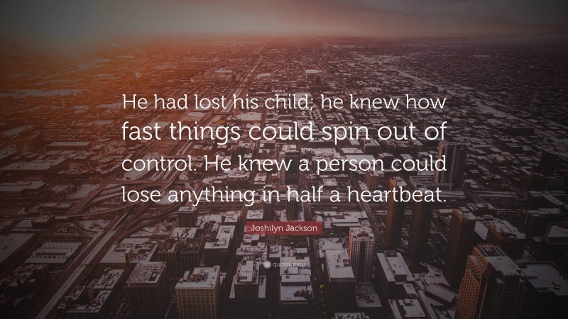 Joshilyn Jackson Quote: “He had lost his child; he knew how fast things could spin out of control. He knew a person could lose anything in half a heartbeat.”