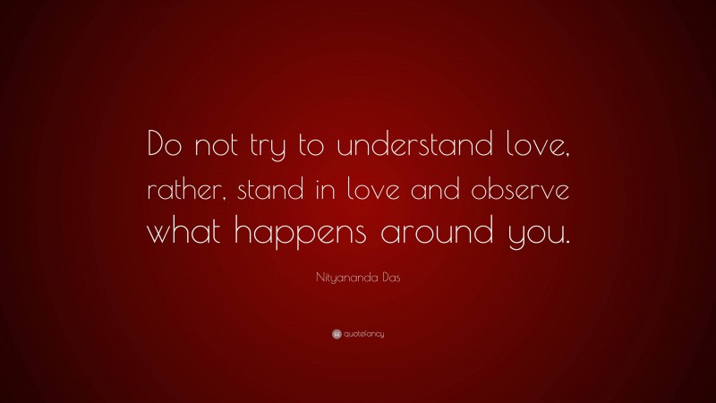 Nityananda Das Quote: “Do not try to understand love, rather, stand in love and observe what happens around you.”