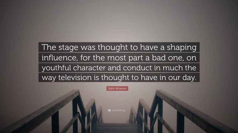 Edith Wharton Quote: “The stage was thought to have a shaping influence, for the most part a bad one, on youthful character and conduct in much the way television is thought to have in our day.”