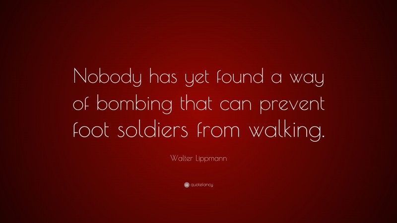 Walter Lippmann Quote: “Nobody has yet found a way of bombing that can prevent foot soldiers from walking.”