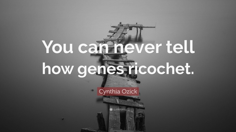 Cynthia Ozick Quote: “You can never tell how genes ricochet.”