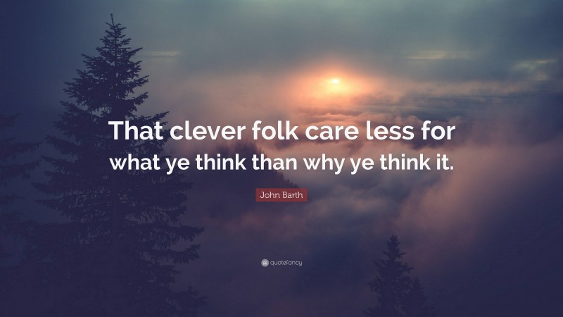 John Barth Quote: “That clever folk care less for what ye think than why ye think it.”