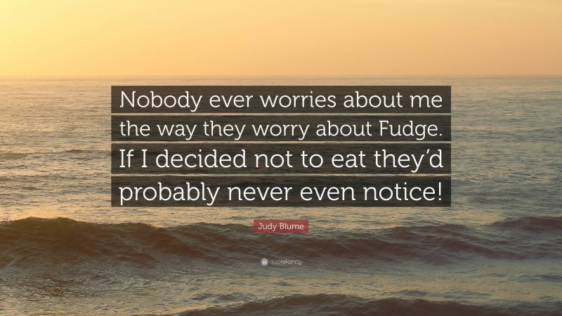 Judy Blume Quote: “Nobody ever worries about me the way they worry about Fudge. If I decided not to eat they’d probably never even notice!”