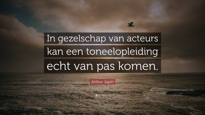 Arthur Japin Quote: “In gezelschap van acteurs kan een toneelopleiding echt van pas komen.”