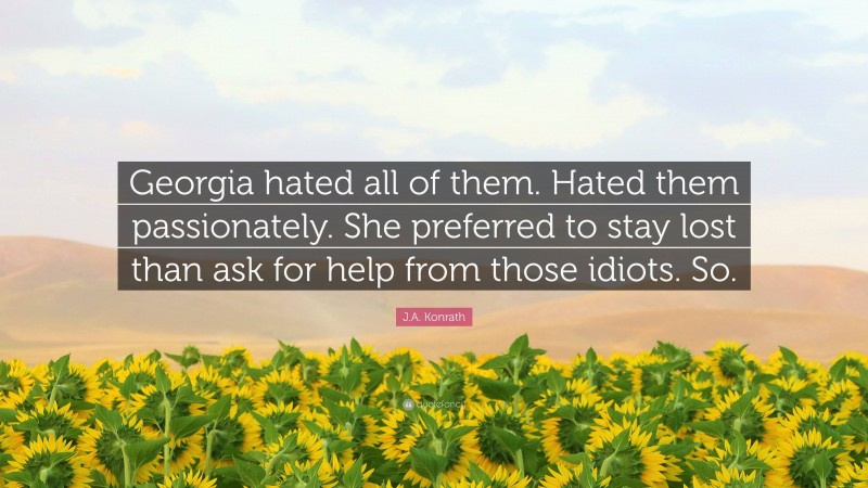 J.A. Konrath Quote: “Georgia hated all of them. Hated them passionately. She preferred to stay lost than ask for help from those idiots. So.”