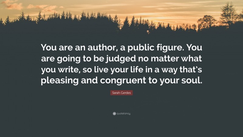 Sarah Gerdes Quote: “You are an author, a public figure. You are going to be judged no matter what you write, so live your life in a way that’s pleasing and congruent to your soul.”