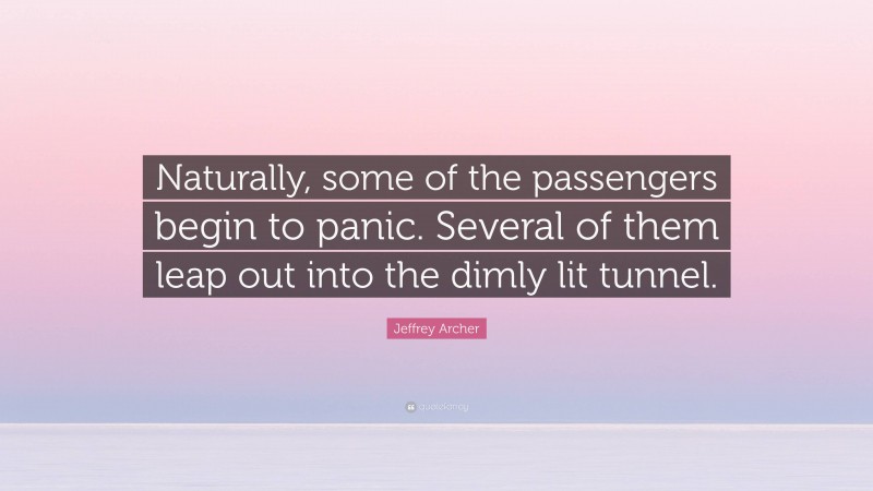 Jeffrey Archer Quote: “Naturally, some of the passengers begin to panic. Several of them leap out into the dimly lit tunnel.”