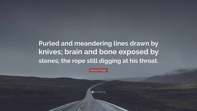 Ransom Riggs Quote: “Purled and meandering lines drawn by knives; brain and bone exposed by stones; the rope still digging at his throat.”