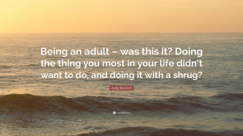 Judy Blundell Quote: “Being an adult – was this it? Doing the thing you most in your life didn’t want to do, and doing it with a shrug?”