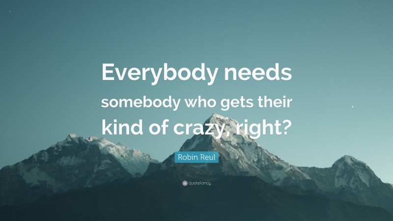 Robin Reul Quote: “Everybody needs somebody who gets their kind of crazy, right?”