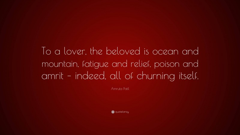 Amruta Patil Quote: “To a lover, the beloved is ocean and mountain, fatigue and relief, poison and amrit – indeed, all of churning itself.”