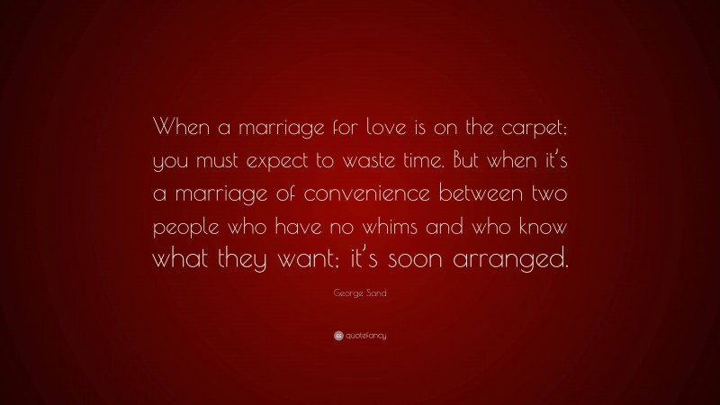 George Sand Quote: “When a marriage for love is on the carpet; you must expect to waste time. But when it’s a marriage of convenience between two people who have no whims and who know what they want; it’s soon arranged.”