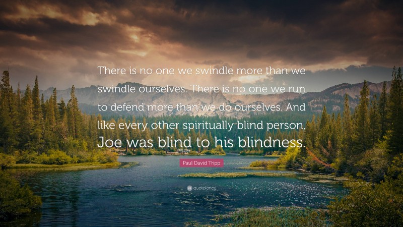 Paul David Tripp Quote: “There is no one we swindle more than we swindle ourselves. There is no one we run to defend more than we do ourselves. And like every other spiritually blind person, Joe was blind to his blindness.”