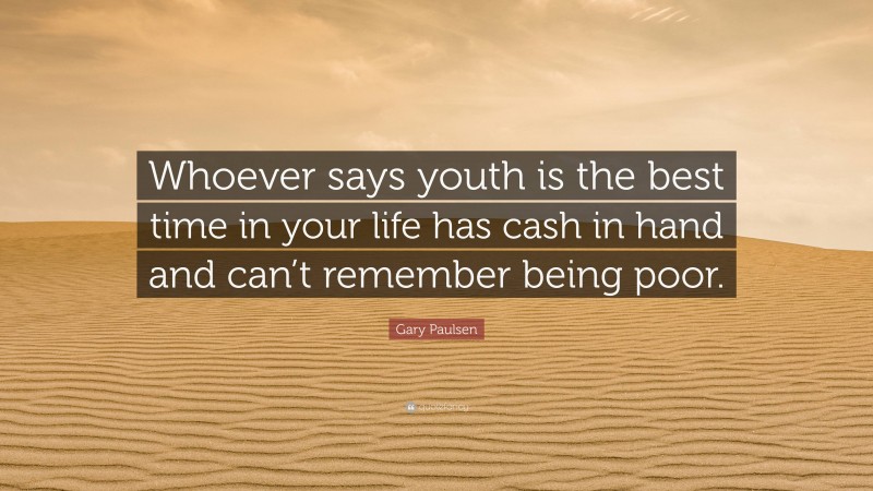 Gary Paulsen Quote: “Whoever says youth is the best time in your life has cash in hand and can’t remember being poor.”