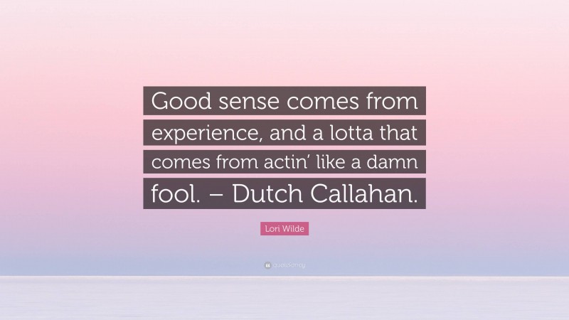 Lori Wilde Quote: “Good sense comes from experience, and a lotta that comes from actin’ like a damn fool. – Dutch Callahan.”