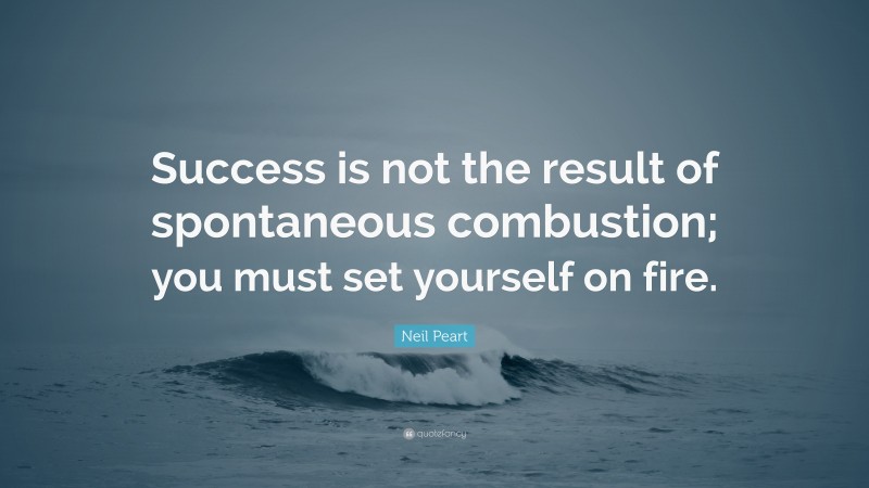 Neil Peart Quote: “Success is not the result of spontaneous combustion; you must set yourself on fire.”