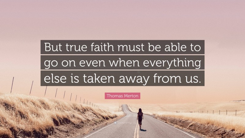 Thomas Merton Quote: “But true faith must be able to go on even when everything else is taken away from us.”