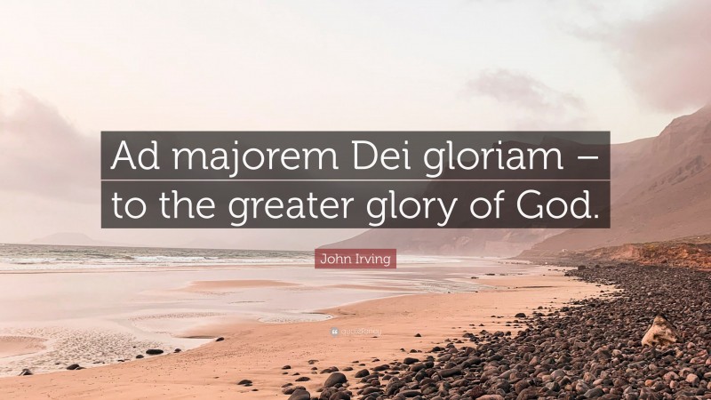 John Irving Quote: “Ad majorem Dei gloriam – to the greater glory of God.”