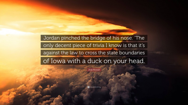 Jodi Picoult Quote: “Jordan pinched the bridge of his nose. ‘The only decent piece of trivia I know is that it’s against the law to cross the state boundaries of Iowa with a duck on your head.”