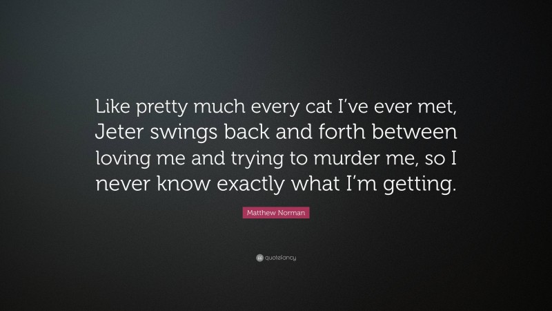 Matthew Norman Quote: “Like pretty much every cat I’ve ever met, Jeter swings back and forth between loving me and trying to murder me, so I never know exactly what I’m getting.”