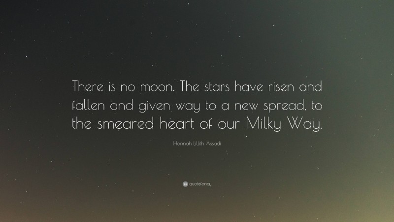 Hannah Lillith Assadi Quote: “There is no moon. The stars have risen and fallen and given way to a new spread, to the smeared heart of our Milky Way.”