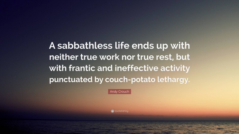 Andy Crouch Quote: “A sabbathless life ends up with neither true work nor true rest, but with frantic and ineffective activity punctuated by couch-potato lethargy.”