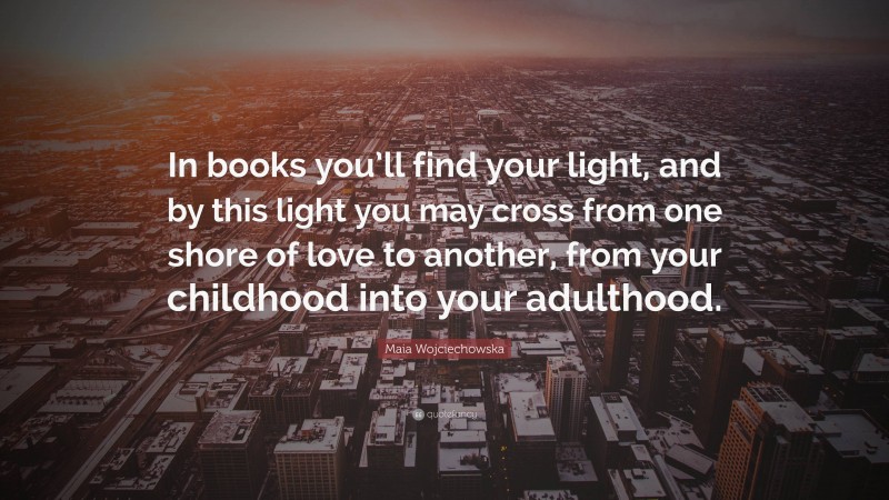 Maia Wojciechowska Quote: “In books you’ll find your light, and by this light you may cross from one shore of love to another, from your childhood into your adulthood.”