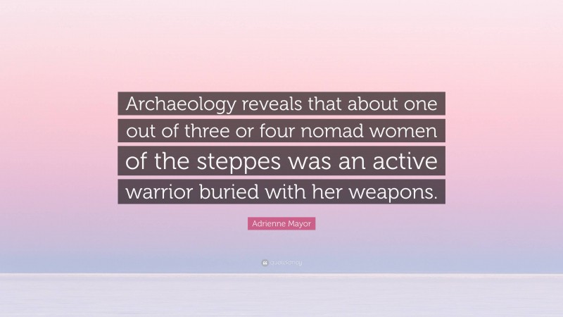 Adrienne Mayor Quote: “Archaeology reveals that about one out of three or four nomad women of the steppes was an active warrior buried with her weapons.”