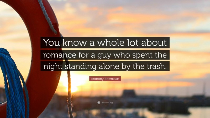 Anthony Breznican Quote: “You know a whole lot about romance for a guy who spent the night standing alone by the trash.”