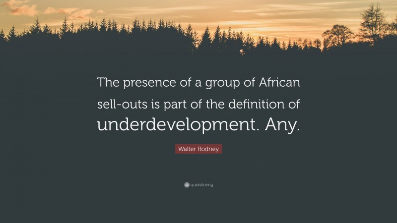 Walter Rodney Quote: “The presence of a group of African sell-outs is part of the definition of underdevelopment. Any.”