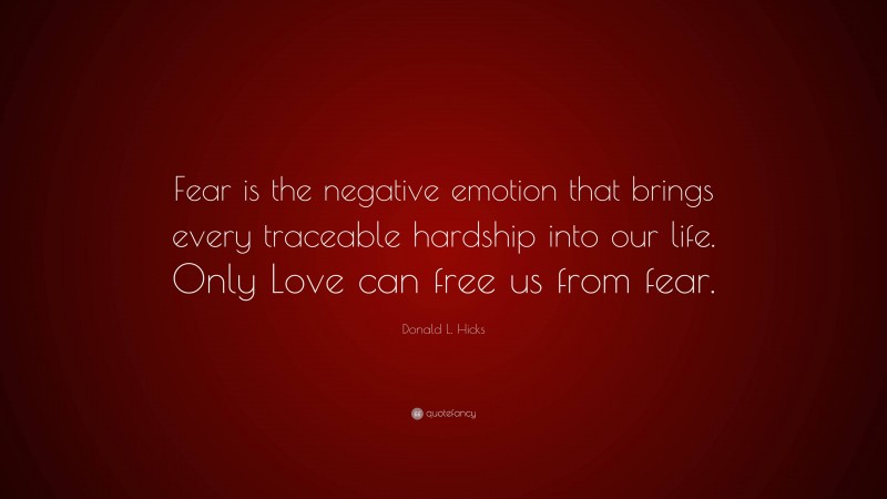 Donald L. Hicks Quote: “Fear is the negative emotion that brings every traceable hardship into our life. Only Love can free us from fear.”