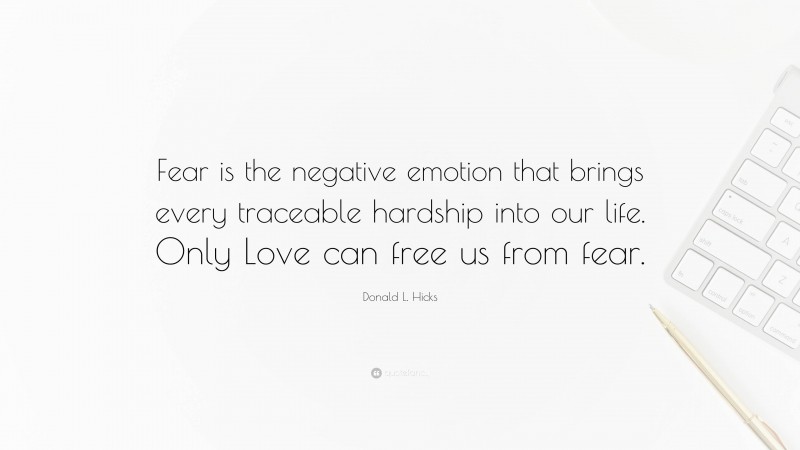 Donald L. Hicks Quote: “Fear is the negative emotion that brings every traceable hardship into our life. Only Love can free us from fear.”