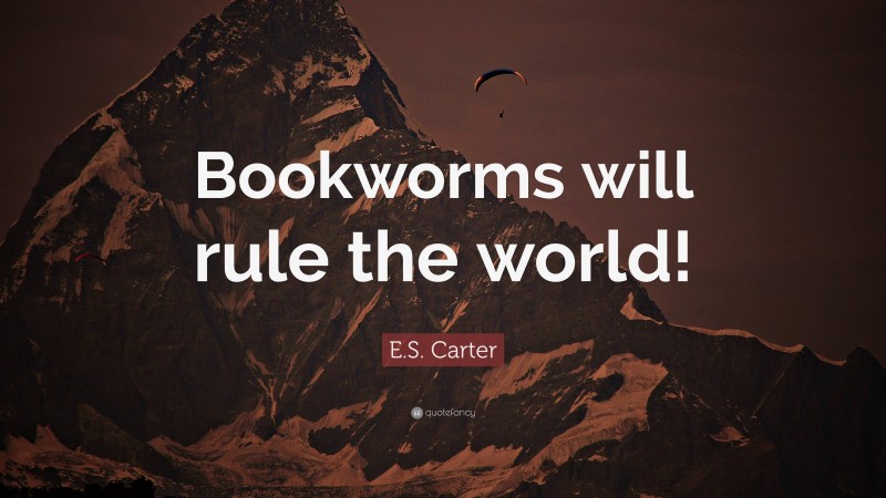 E.S. Carter Quote: “Bookworms will rule the world!”