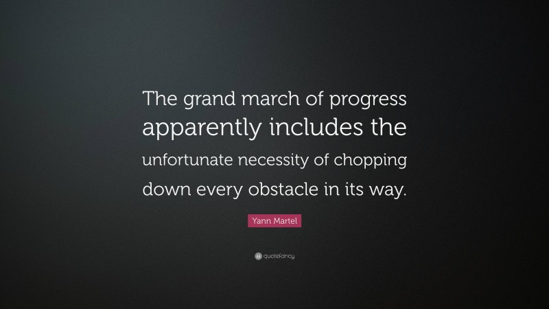 Yann Martel Quote: “The grand march of progress apparently includes the unfortunate necessity of chopping down every obstacle in its way.”