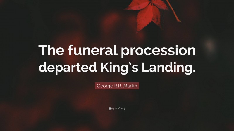 George R.R. Martin Quote: “The funeral procession departed King’s Landing.”