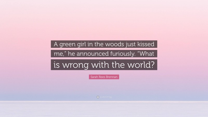 Sarah Rees Brennan Quote: “A green girl in the woods just kissed me,” he announced furiously. “What is wrong with the world?”
