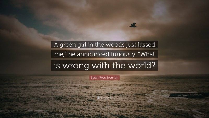 Sarah Rees Brennan Quote: “A green girl in the woods just kissed me,” he announced furiously. “What is wrong with the world?”