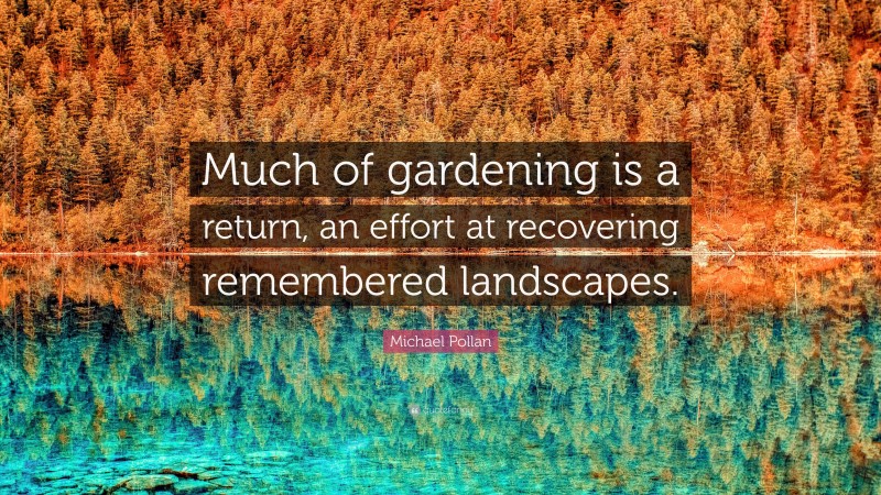 Michael Pollan Quote: “Much of gardening is a return, an effort at recovering remembered landscapes.”